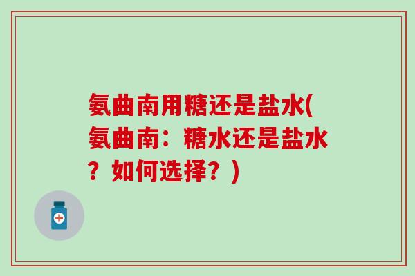 氨曲南用糖还是盐水(氨曲南：糖水还是盐水？如何选择？)