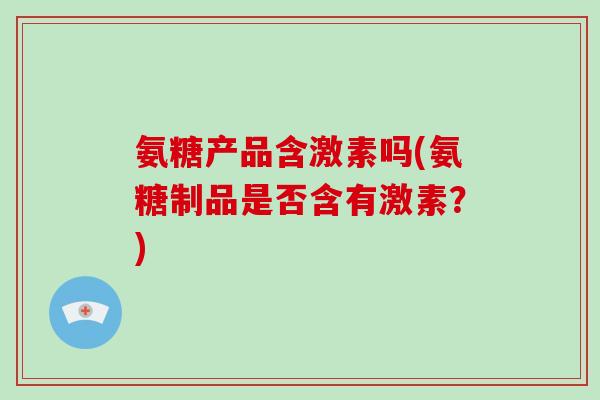 氨糖产品含激素吗(氨糖制品是否含有激素？)