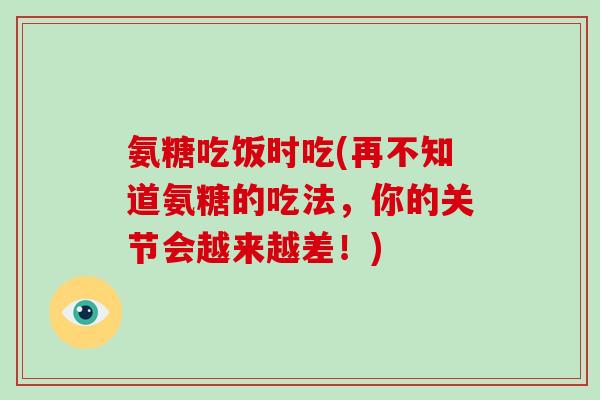 氨糖吃饭时吃(再不知道氨糖的吃法，你的关节会越来越差！)