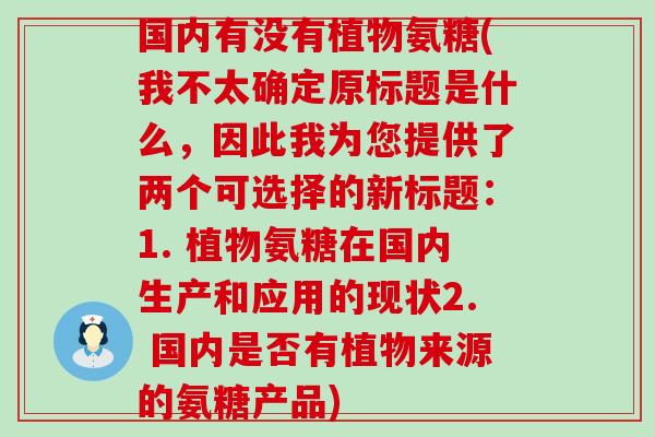 国内有没有植物氨糖(我不太确定原标题是什么,因此我为您提供了两个可选择的新标题:1. 植物氨糖在国内生产和应用的现状2. 国内是否有植物来源的氨糖产品) 国内有没有植物氨糖(我不太确定原标题是什么,因此我为您提供了两个可选择的新标题:1. 植物氨糖在国内生产和应用的现状2. 国内是否有植物来源的氨糖产品)
