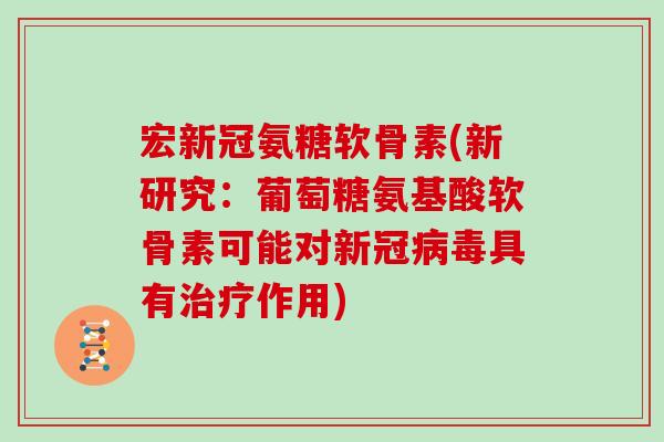 宏新冠氨糖软骨素(新研究：葡萄糖氨基酸软骨素可能对新冠具有作用)