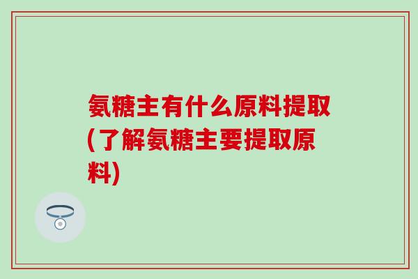 氨糖主有什么原料提取(了解氨糖主要提取原料)