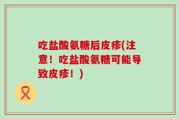 吃盐酸氨糖后皮疹(注意！吃盐酸氨糖可能导致皮疹！)