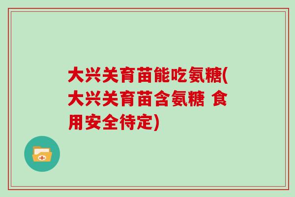 大兴关育苗能吃氨糖(大兴关育苗含氨糖 食用安全待定) 大兴关育苗能吃氨糖(大兴关育苗含氨糖 食用安全待定)