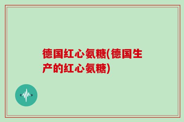 德国红心氨糖(德国生产的红心氨糖) 德国红心氨糖(德国生产的红心氨糖)
