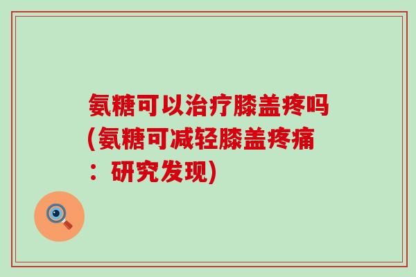 氨糖可以膝盖疼吗(氨糖可减轻膝盖：研究发现)