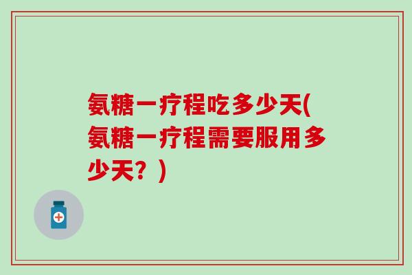 氨糖一疗程吃多少天(氨糖一疗程需要服用多少天？)