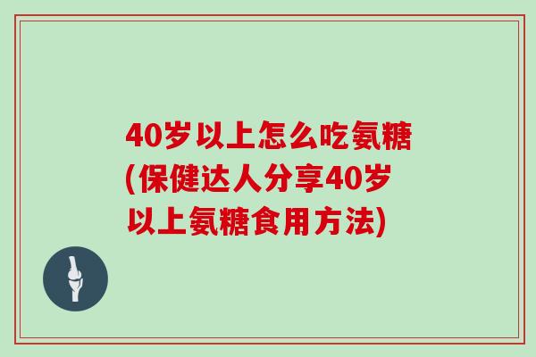 40岁以上怎么吃氨糖(保健达人分享40岁以上氨糖食用方法) 40岁以上怎么吃氨糖(保健达人分享40岁以上氨糖食用方法)