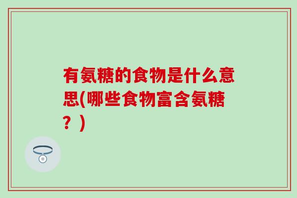 有氨糖的食物是什么意思(哪些食物富含氨糖?) 有氨糖的食物是什么意思(哪些食物富含氨糖?)