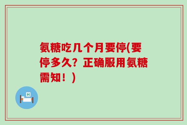 氨糖吃几个月要停(要停多久?正确服用氨糖需知!) 氨糖吃几个月要停(要停多久?正确服用氨糖需知!)