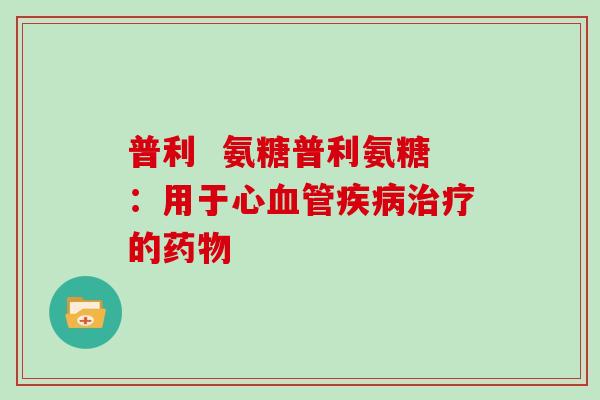 普利  氨糖普利氨糖：用于心的