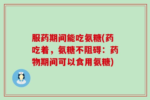 服药期间能吃氨糖(药吃着,氨糖不阻碍:期间可以食用氨糖) 服药期间能吃氨糖(药吃着,氨糖不阻碍:期间可以食用氨糖)