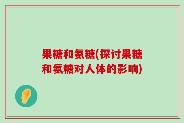 果糖和氨糖(探讨果糖和氨糖对人体的影响) 果糖和氨糖(探讨果糖和氨糖对人体的影响)