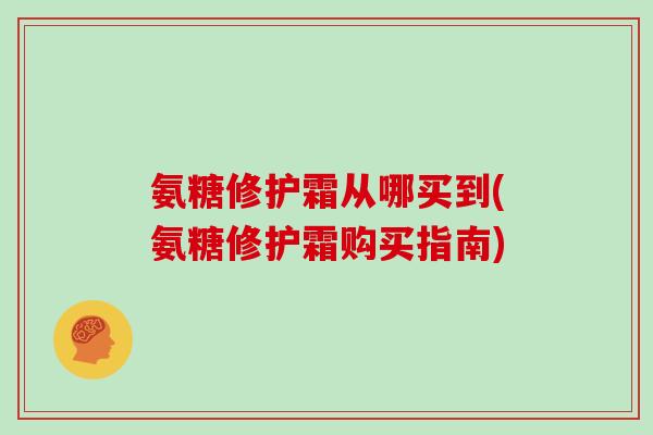 氨糖修护霜从哪买到(氨糖修护霜购买指南) 氨糖修护霜从哪买到(氨糖修护霜购买指南)