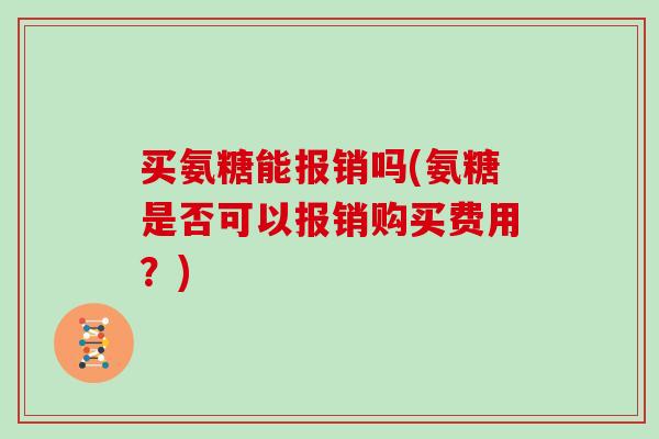 买氨糖能报销吗(氨糖是否可以报销购买费用?) 买氨糖能报销吗(氨糖是否可以报销购买费用?)