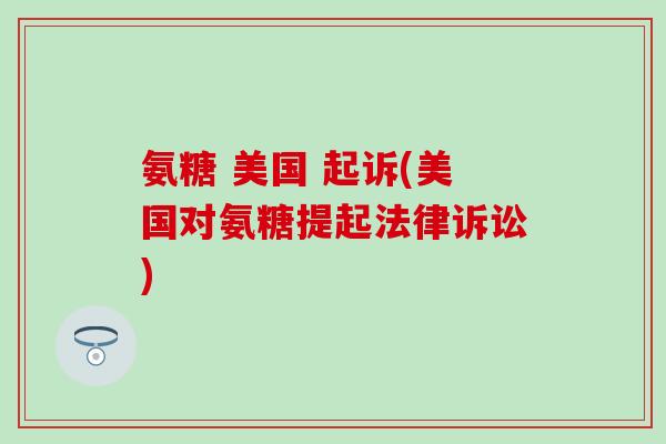 氨糖 美国 起诉(美国对氨糖提起法律诉讼)