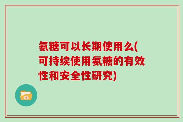 氨糖可以长期使用么(可持续使用氨糖的有效性和安全性研究) 氨糖可以长期使用么(可持续使用氨糖的有效性和安全性研究)
