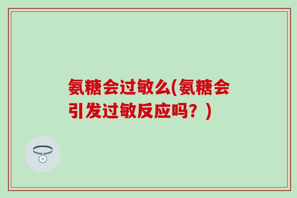 氨糖会么(氨糖会引发反应吗？)