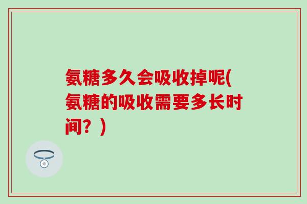 氨糖多久会吸收掉呢(氨糖的吸收需要多长时间?) 氨糖多久会吸收掉呢(氨糖的吸收需要多长时间?)