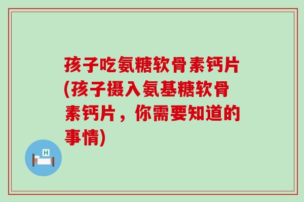 孩子吃氨糖软骨素钙片(孩子摄入氨基糖软骨素钙片,你需要知道的事情) 孩子吃氨糖软骨素钙片(孩子摄入氨基糖软骨素钙片,你需要知道的事情)