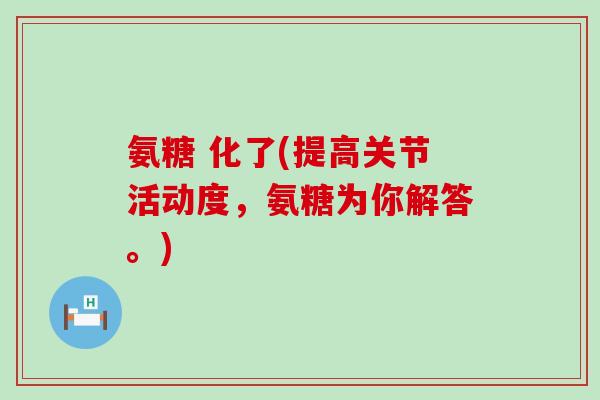 氨糖 化了(提高关节活动度，氨糖为你解答。)