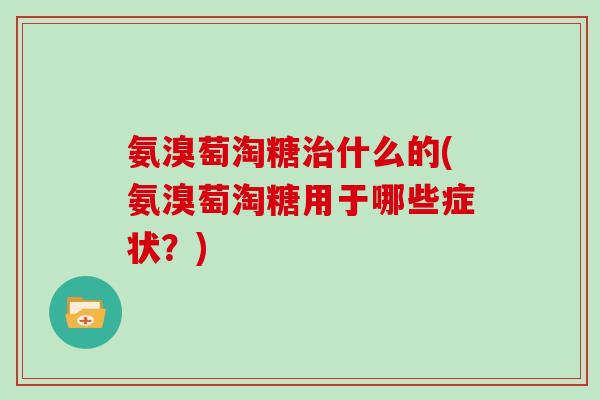 氨溴萄淘糖什么的(氨溴萄淘糖用于哪些症状？)