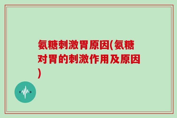 氨糖刺激胃原因(氨糖对胃的刺激作用及原因)