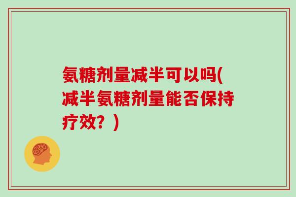氨糖剂量减半可以吗(减半氨糖剂量能否保持疗效？)