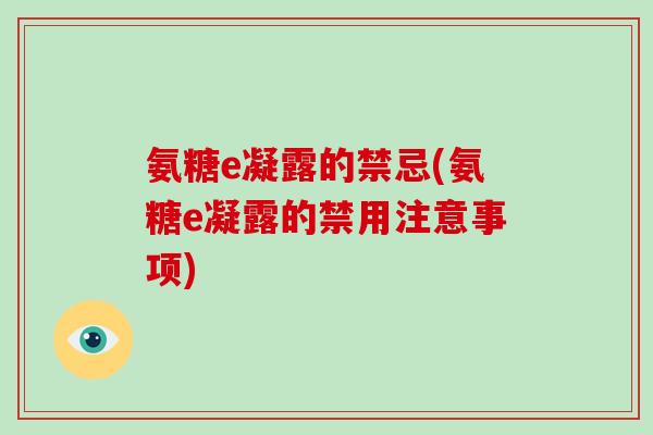氨糖e凝露的禁忌(氨糖e凝露的禁用注意事项) 氨糖e凝露的禁忌(氨糖e凝露的禁用注意事项)