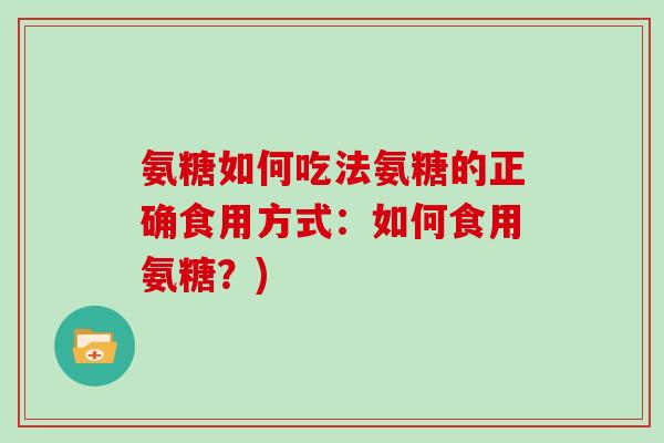 氨糖如何吃法氨糖的正确食用方式：如何食用氨糖？)