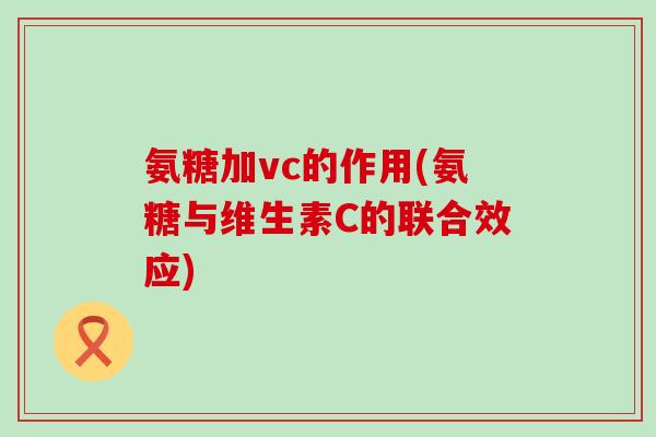 氨糖加vc的作用(氨糖与维生素C的联合效应) 氨糖加vc的作用(氨糖与维生素C的联合效应)