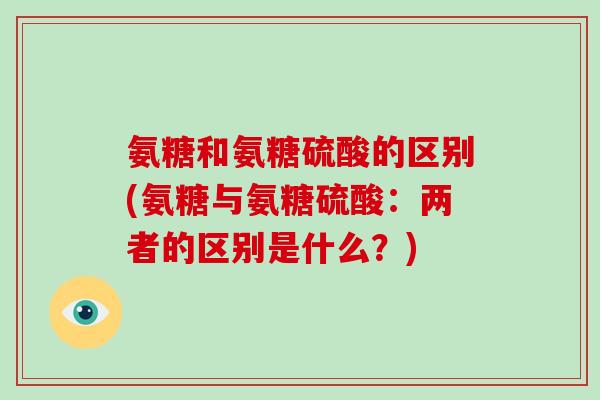 氨糖和氨糖硫酸的区别(氨糖与氨糖硫酸:两者的区别是什么?) 氨糖和氨糖硫酸的区别(氨糖与氨糖硫酸:两者的区别是什么?)