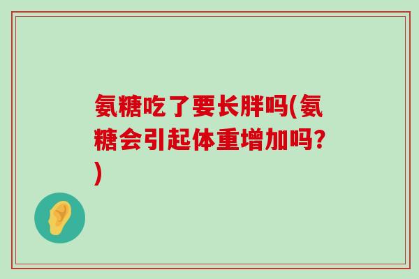 氨糖吃了要长胖吗(氨糖会引起体重增加吗？)
