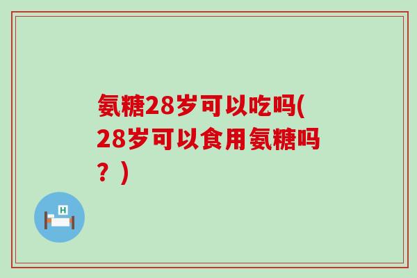 氨糖28岁可以吃吗(28岁可以食用氨糖吗？)