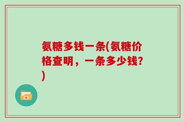 氨糖多钱一条(氨糖价格查明,一条多少钱?) 氨糖多钱一条(氨糖价格查明,一条多少钱?)