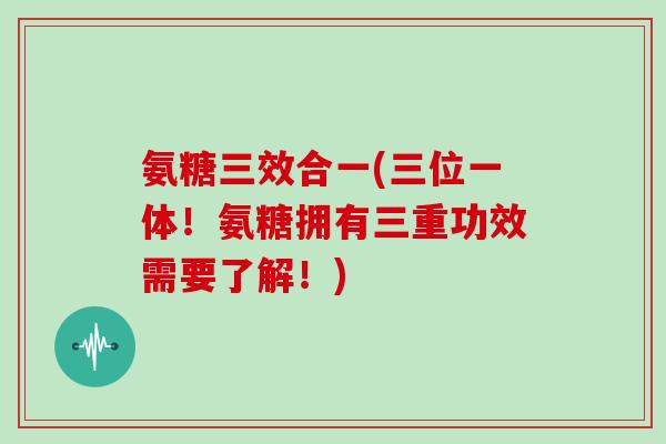 氨糖三效合一(三位一体!氨糖拥有三重功效需要了解!) 氨糖三效合一(三位一体!氨糖拥有三重功效需要了解!)