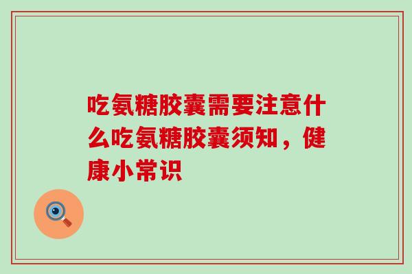 吃氨糖胶囊需要注意什么吃氨糖胶囊须知，健康小常识