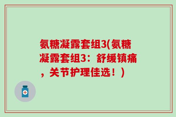 氨糖凝露套组3(氨糖凝露套组3:舒缓,关节护理佳选!) 氨糖凝露套组3(氨糖凝露套组3:舒缓,关节护理佳选!)