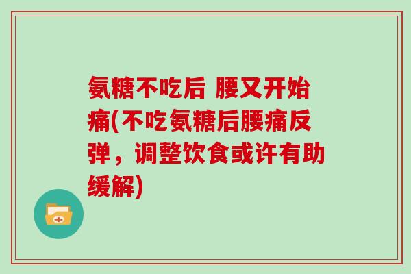 氨糖不吃后 腰又开始痛(不吃氨糖后腰痛反弹,调整饮食或许有助缓解) 氨糖不吃后 腰又开始痛(不吃氨糖后腰痛反弹,调整饮食或许有助缓解)