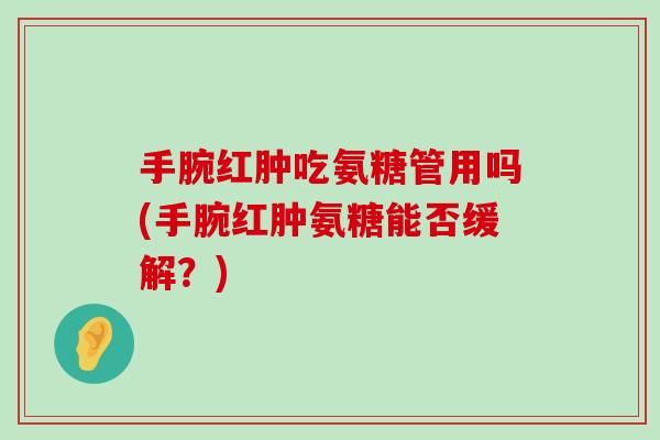 手腕红肿吃氨糖管用吗(手腕红肿氨糖能否缓解？)