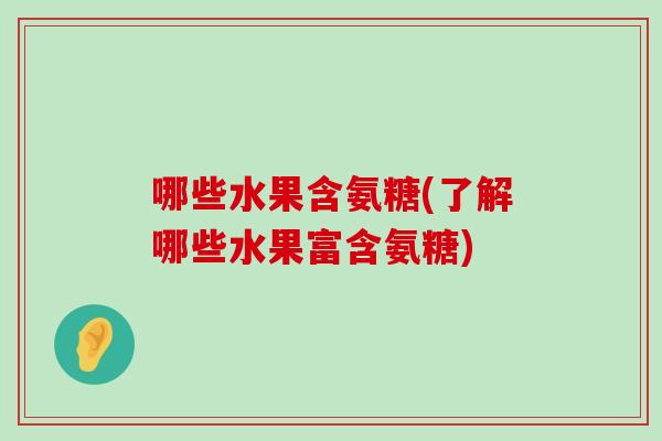 哪些水果含氨糖(了解哪些水果富含氨糖) 哪些水果含氨糖(了解哪些水果富含氨糖)