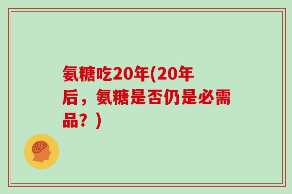 氨糖吃20年(20年后,氨糖是否仍是必需品?) 氨糖吃20年(20年后,氨糖是否仍是必需品?)