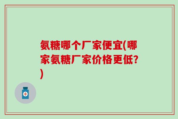 氨糖哪个厂家便宜(哪家氨糖厂家价格更低?) 氨糖哪个厂家便宜(哪家氨糖厂家价格更低?)