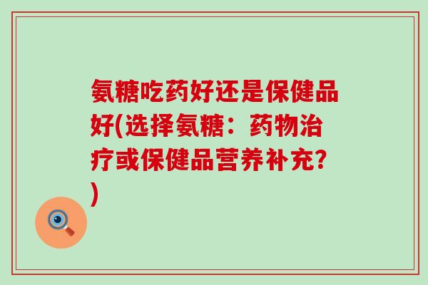 氨糖吃药好还是保健品好(选择氨糖:或保健品营养补充?) 氨糖吃药好还是保健品好(选择氨糖:或保健品营养补充?)