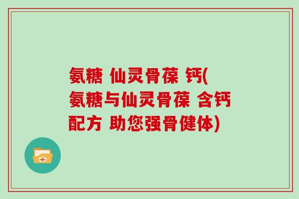 氨糖 仙灵骨葆 钙(氨糖与仙灵骨葆 含钙配方 助您强骨健体) 氨糖 仙灵骨葆 钙(氨糖与仙灵骨葆 含钙配方 助您强骨健体)