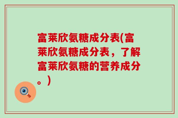 富莱欣氨糖成分表(富莱欣氨糖成分表,了解富莱欣氨糖的营养成分。) 富莱欣氨糖成分表(富莱欣氨糖成分表,了解富莱欣氨糖的营养成分。)
