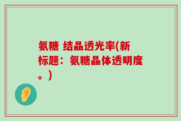 氨糖 结晶透光率(新标题:氨糖晶体透明度。) 氨糖 结晶透光率(新标题:氨糖晶体透明度。)