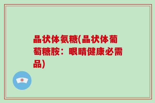 晶状体氨糖(晶状体葡萄糖胺:眼睛健康必需品) 晶状体氨糖(晶状体葡萄糖胺:眼睛健康必需品)