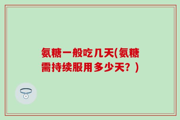 氨糖一般吃几天(氨糖需持续服用多少天?) 氨糖一般吃几天(氨糖需持续服用多少天?)