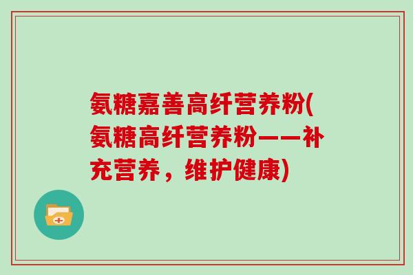 氨糖嘉善高纤营养粉(氨糖高纤营养粉——补充营养，维护健康)